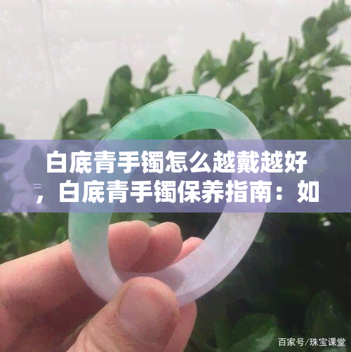 白底青手镯怎么越戴越好，白底青手镯保养指南：如何让它越戴越美？