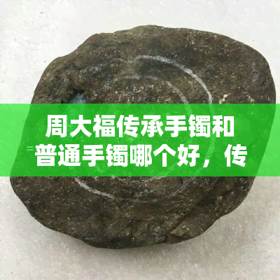 周大福传承手镯和普通手镯哪个好，传承经典还是现代时尚？周大福手镯对比评测