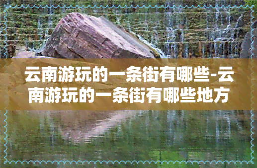 云南游玩的一条街有哪些-云南游玩的一条街有哪些地方