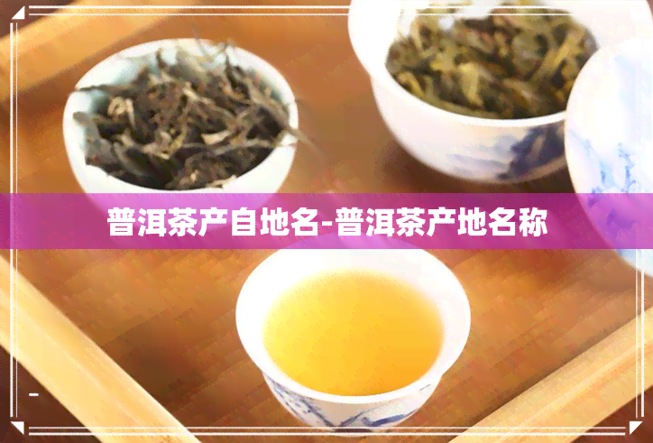 普洱茶产自地名-普洱茶产地名称