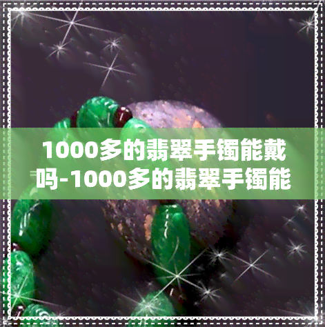 1000多的翡翠手镯能戴吗-1000多的翡翠手镯能戴吗女