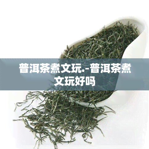 普洱茶煮文玩.-普洱茶煮文玩好吗