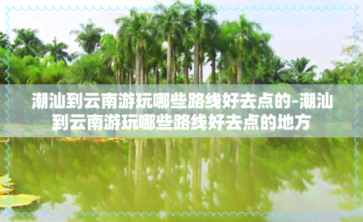 潮汕到云南游玩哪些路线好去点的-潮汕到云南游玩哪些路线好去点的地方