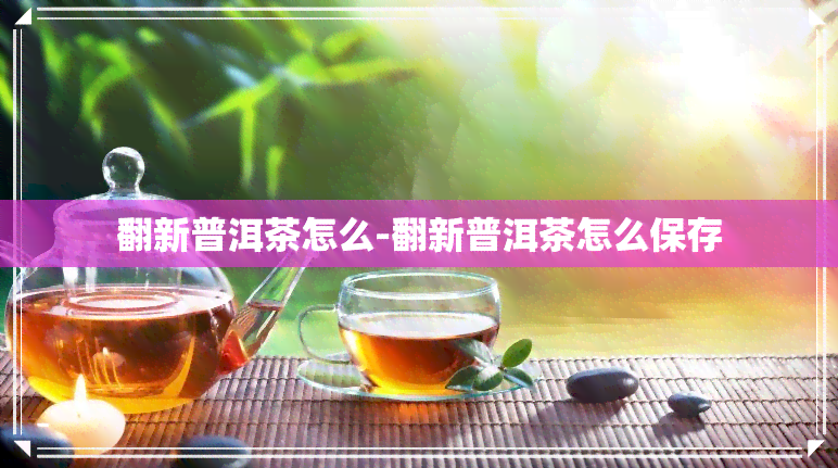 翻新普洱茶怎么-翻新普洱茶怎么保存