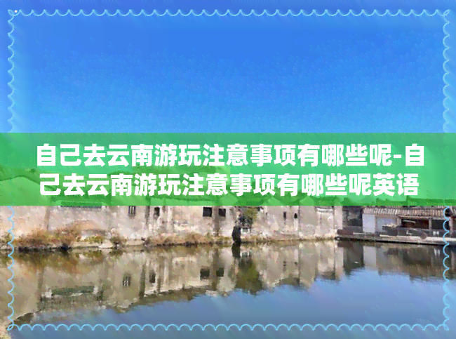 自己去云南游玩注意事项有哪些呢-自己去云南游玩注意事项有哪些呢英语