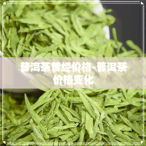 普洱茶曾经价格-普洱茶价格变化