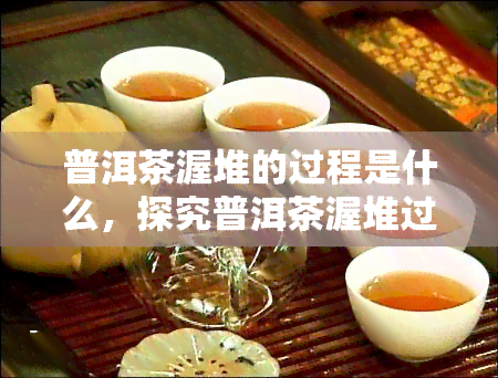 普洱茶渥堆的过程是什么，探究普洱茶渥堆过程：从叶到熟茶的神秘转变