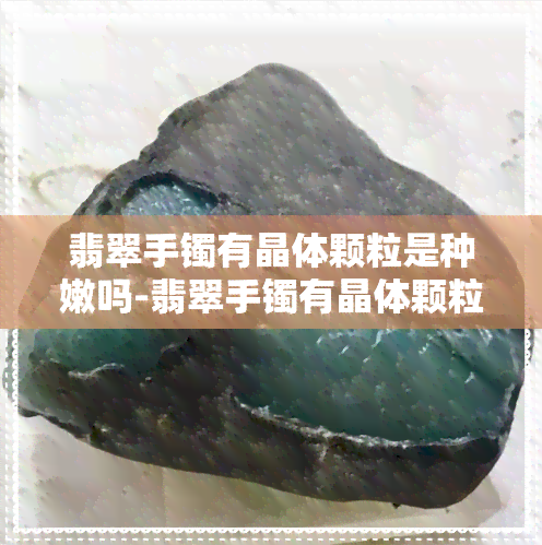 翡翠手镯有晶体颗粒是种嫩吗-翡翠手镯有晶体颗粒是种嫩吗还是裂纹