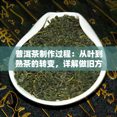 普洱茶制作过程：从叶到熟茶的转变，详解做旧方法与步骤