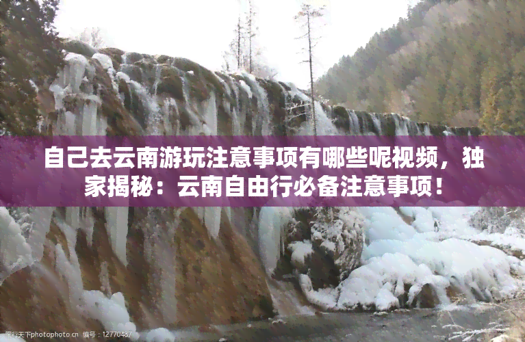 自己去云南游玩注意事项有哪些呢视频，独家揭秘：云南自由行必备注意事项！