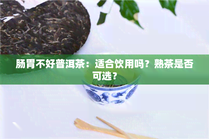 肠胃不好普洱茶：适合饮用吗？熟茶是否可选？