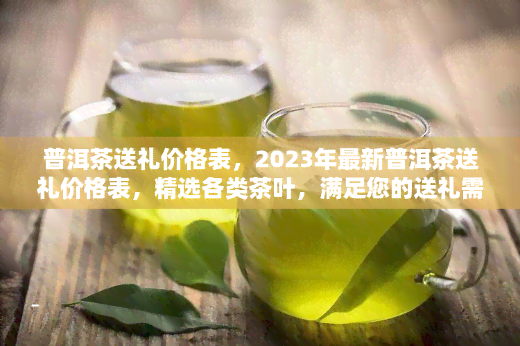 普洱茶送礼价格表，2023年最新普洱茶送礼价格表，精选各类茶叶，满足您的送礼需求！