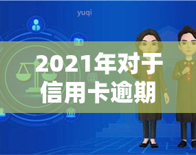 2021年对于信用卡逾期的处理，2021年信用卡逾期处理新政策解读