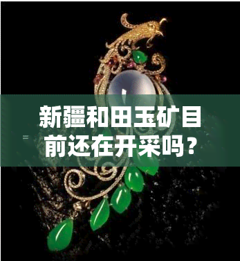 新疆和田玉矿目前还在开采吗？最新消息与图片一览