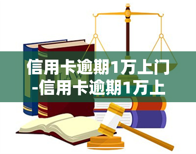 信用卡逾期1万上门-信用卡逾期1万上门走访怎么办