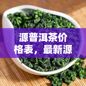 源普洱茶价格表，最新源普洱茶价格表出炉，一网打尽各大品种！