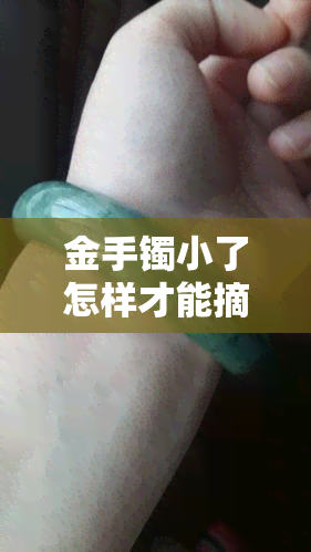 金手镯小了怎样才能摘下来呢视频，解决难题：如何轻松摘下过小的金手镯？看这里！