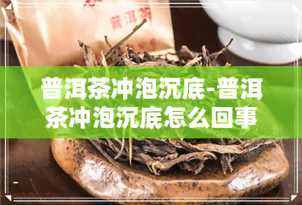 普洱茶冲泡沉底-普洱茶冲泡沉底怎么回事