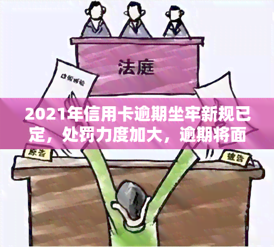 2021年信用卡逾期坐牢新规已定，处罚力度加大，逾期将面临更重的刑罚