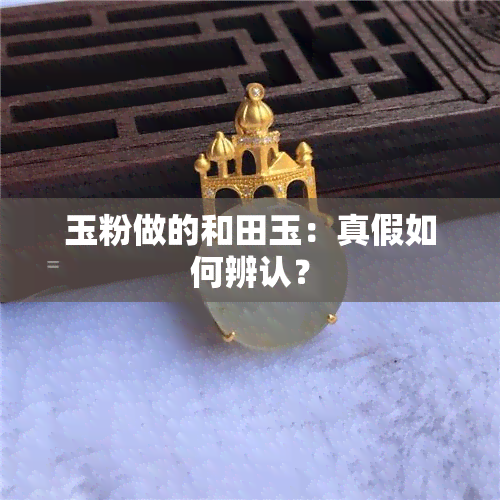 玉粉做的和田玉：真假如何辨认？