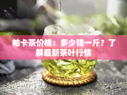 帕卡茶价格：多少钱一斤？了解最新茶叶行情