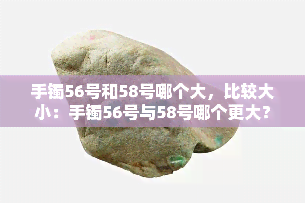 手镯56号和58号哪个大，比较大小：手镯56号与58号哪个更大？