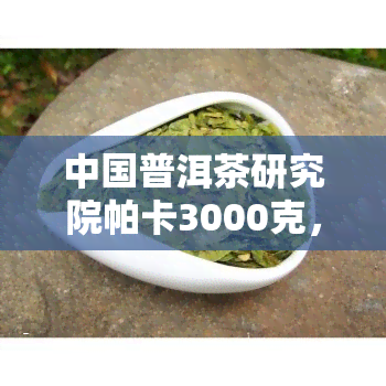 中国普洱茶研究院帕卡3000克，探索中国茶文化：了解中国普洱茶研究院帕卡3000克的魅力