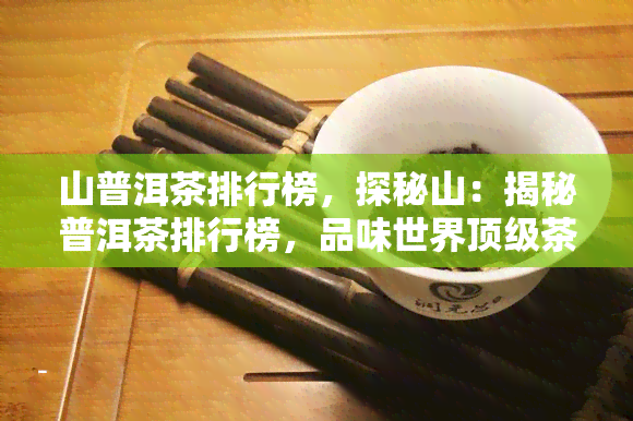 山普洱茶排行榜，探秘山：揭秘普洱茶排行榜，品味世界顶级茶叶