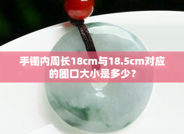 手镯内周长18cm与18.5cm对应的圈口大小是多少？