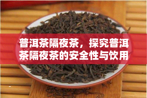 普洱茶隔夜茶，探究普洱茶隔夜茶的安全性与饮用方法