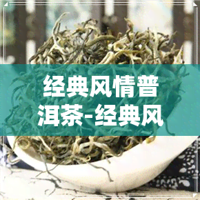 经典风情普洱茶-经典风情普洱茶价格表