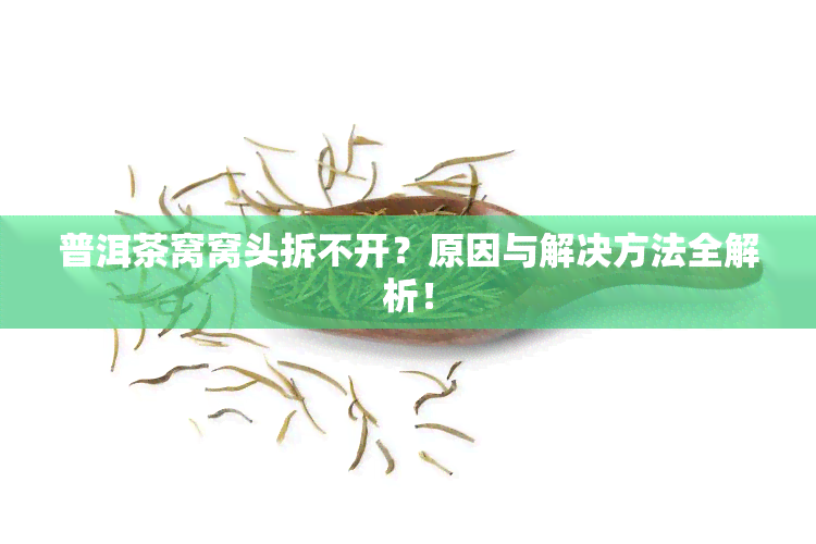 普洱茶窝窝头拆不开？原因与解决方法全解析！