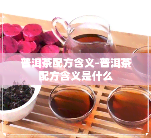 普洱茶配方含义-普洱茶配方含义是什么