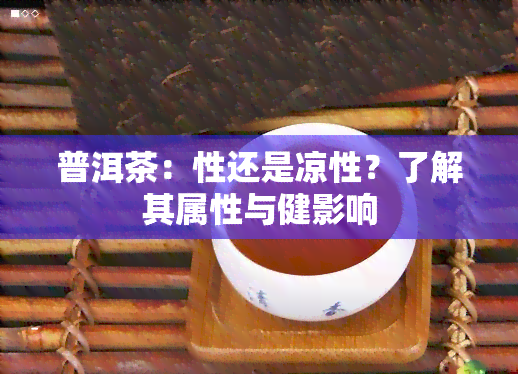 普洱茶：性还是凉性？了解其属性与健影响