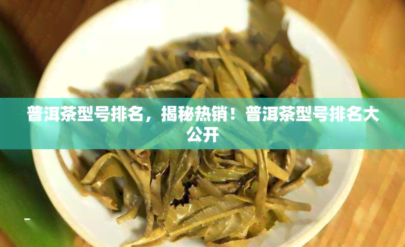 普洱茶型号排名，揭秘热销！普洱茶型号排名大公开