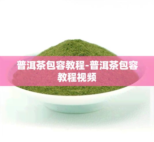 普洱茶包容教程-普洱茶包容教程视频