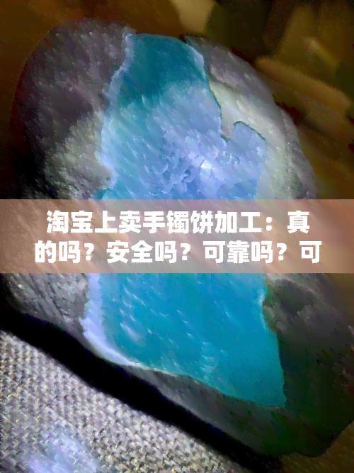 淘宝上卖手镯饼加工：真的吗？安全吗？可靠吗？可信吗？