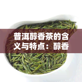 普洱醇香茶的含义与特点：醇香普洱是什么，它与熟茶的区别是什么？