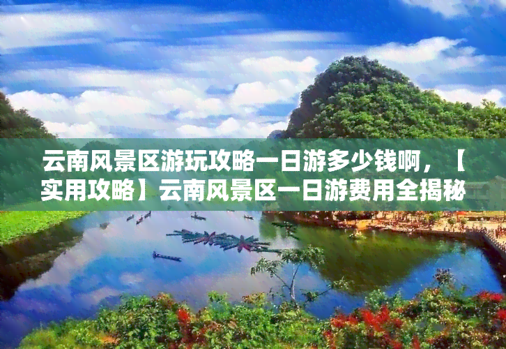 云南风景区游玩攻略一日游多少钱啊，【实用攻略】云南风景区一日游费用全揭秘！