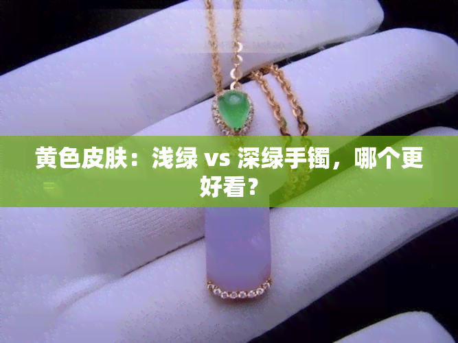 黄色皮肤：浅绿 vs 深绿手镯，哪个更好看？