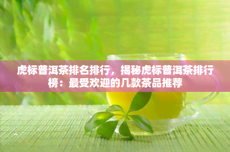 虎标普洱茶排名排行，揭秘虎标普洱茶排行榜：更受欢迎的几款茶品推荐