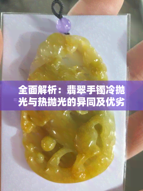 全面解析：翡翠手镯冷抛光与热抛光的异同及优劣