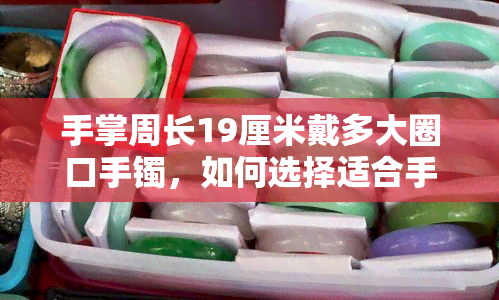 手掌周长19厘米戴多大圈口手镯，如何选择适合手腕的手镯？——以手掌周长19厘米为例