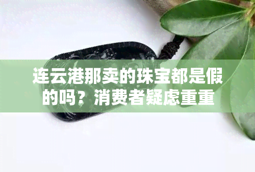 连云港那卖的珠宝都是假的吗？消费者疑虑重重