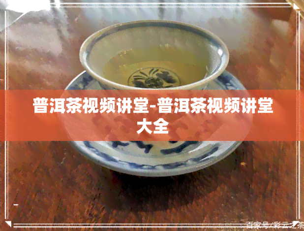 普洱茶视频讲堂-普洱茶视频讲堂大全