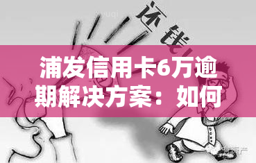 浦发信用卡6万逾期解决方案：如何处理及办理？