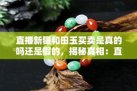 直播新疆和田玉买卖是真的吗还是假的，揭秘真相：直播新疆和田玉买卖是真是假？