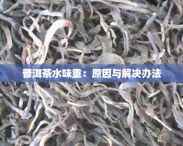 普洱茶水味重：原因与解决办法