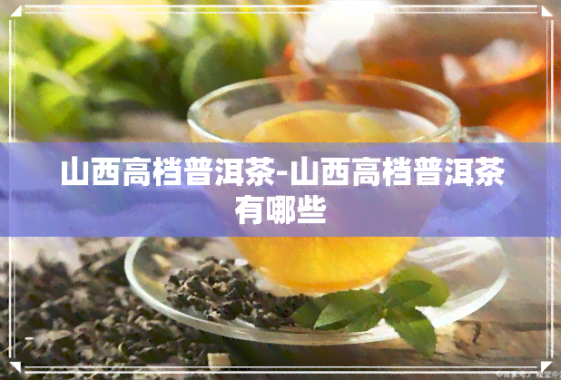 山西高档普洱茶-山西高档普洱茶有哪些