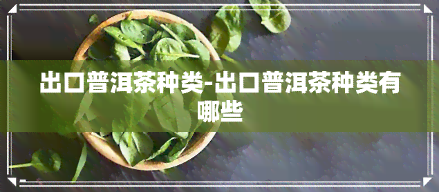 出口普洱茶种类-出口普洱茶种类有哪些